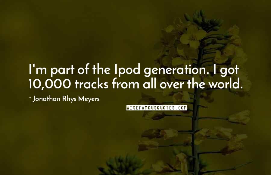 Jonathan Rhys Meyers Quotes: I'm part of the Ipod generation. I got 10,000 tracks from all over the world.