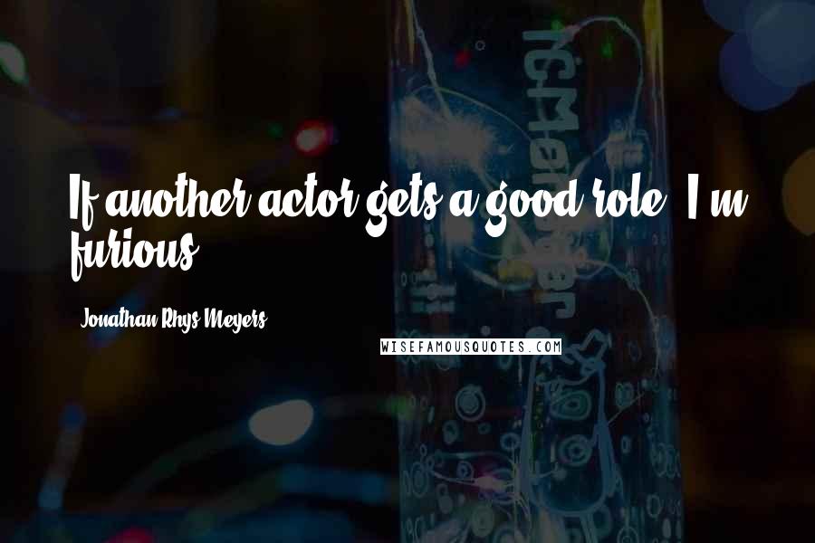 Jonathan Rhys Meyers Quotes: If another actor gets a good role, I'm furious.