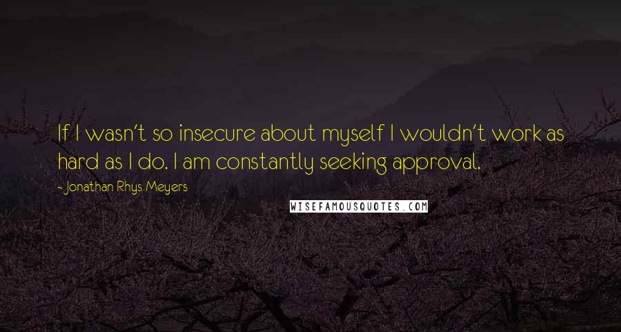 Jonathan Rhys Meyers Quotes: If I wasn't so insecure about myself I wouldn't work as hard as I do. I am constantly seeking approval.