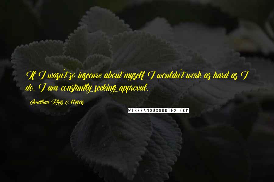 Jonathan Rhys Meyers Quotes: If I wasn't so insecure about myself I wouldn't work as hard as I do. I am constantly seeking approval.