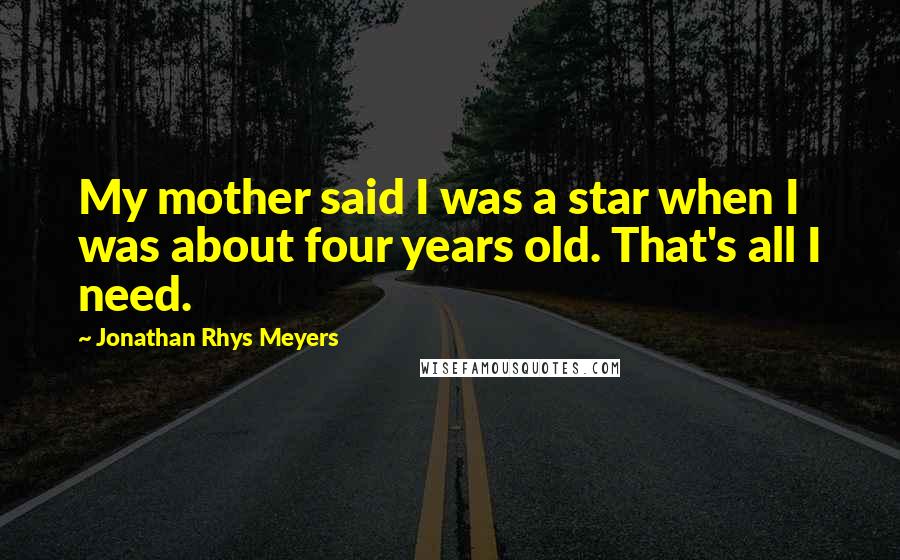 Jonathan Rhys Meyers Quotes: My mother said I was a star when I was about four years old. That's all I need.