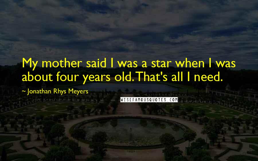 Jonathan Rhys Meyers Quotes: My mother said I was a star when I was about four years old. That's all I need.