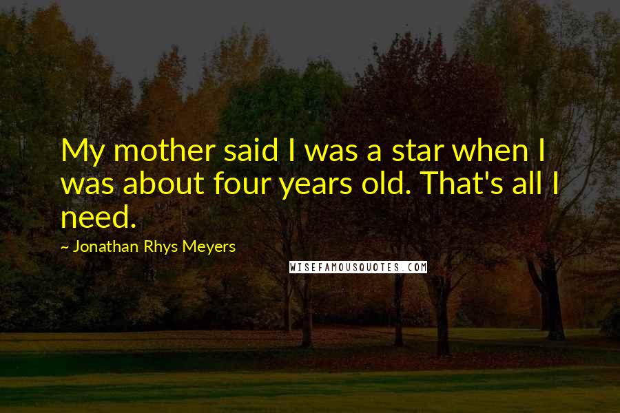 Jonathan Rhys Meyers Quotes: My mother said I was a star when I was about four years old. That's all I need.