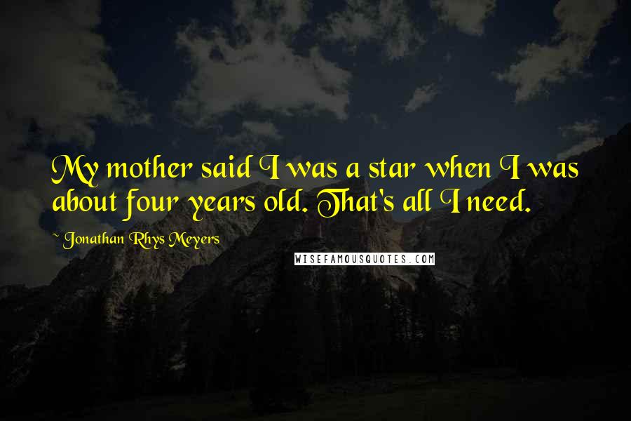Jonathan Rhys Meyers Quotes: My mother said I was a star when I was about four years old. That's all I need.