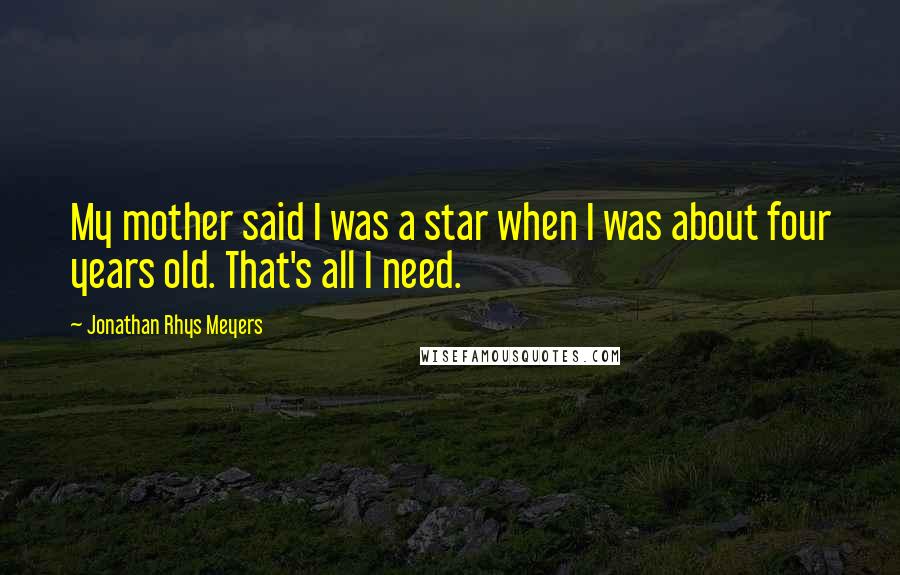 Jonathan Rhys Meyers Quotes: My mother said I was a star when I was about four years old. That's all I need.