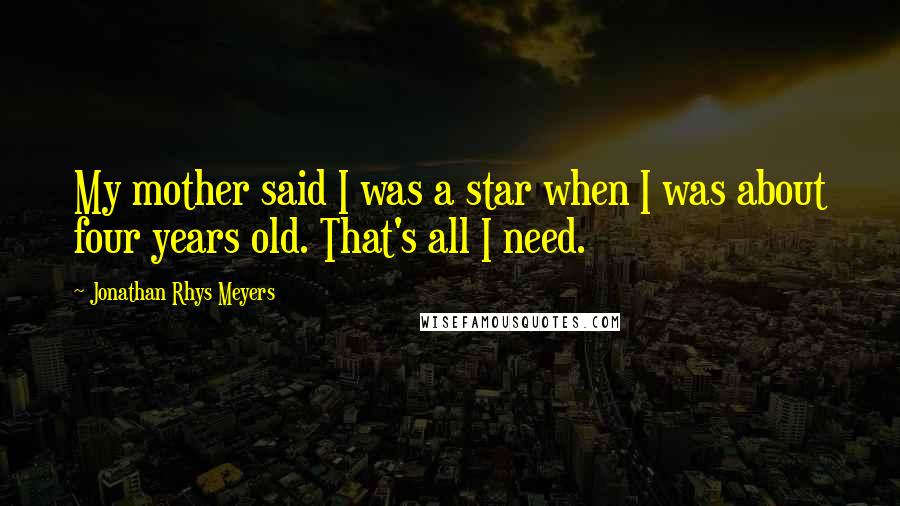 Jonathan Rhys Meyers Quotes: My mother said I was a star when I was about four years old. That's all I need.