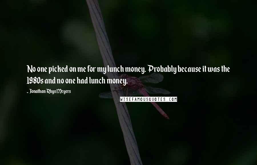 Jonathan Rhys Meyers Quotes: No one picked on me for my lunch money. Probably because it was the 1980s and no one had lunch money.