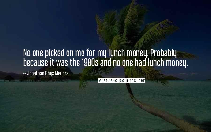 Jonathan Rhys Meyers Quotes: No one picked on me for my lunch money. Probably because it was the 1980s and no one had lunch money.