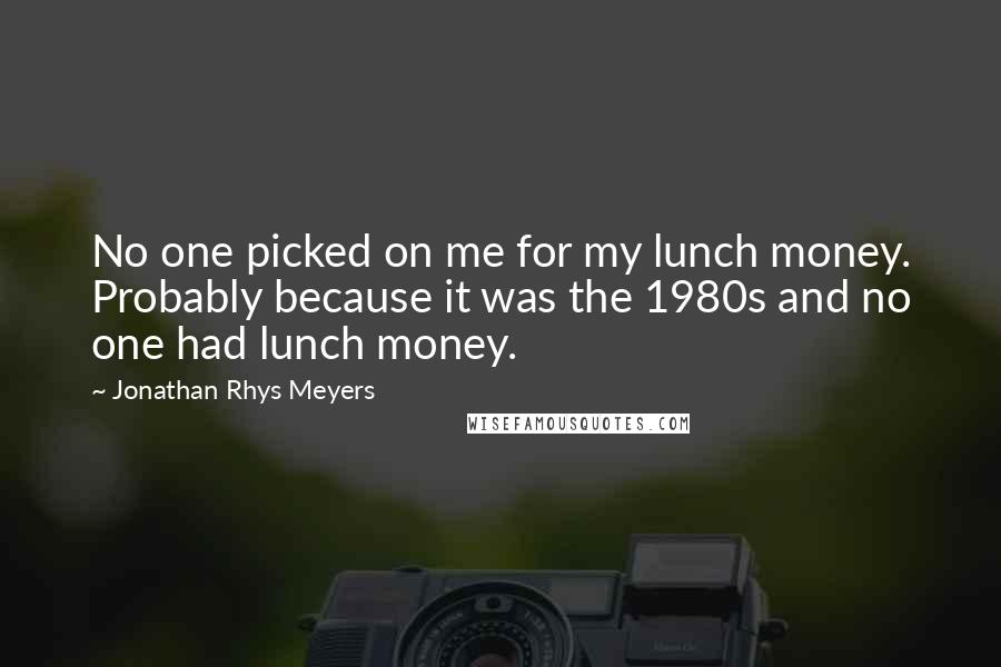 Jonathan Rhys Meyers Quotes: No one picked on me for my lunch money. Probably because it was the 1980s and no one had lunch money.