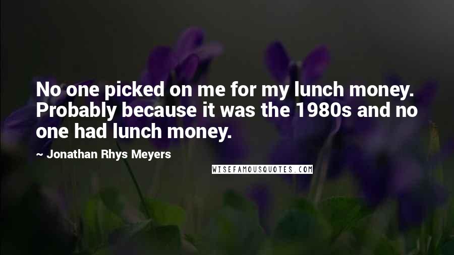 Jonathan Rhys Meyers Quotes: No one picked on me for my lunch money. Probably because it was the 1980s and no one had lunch money.