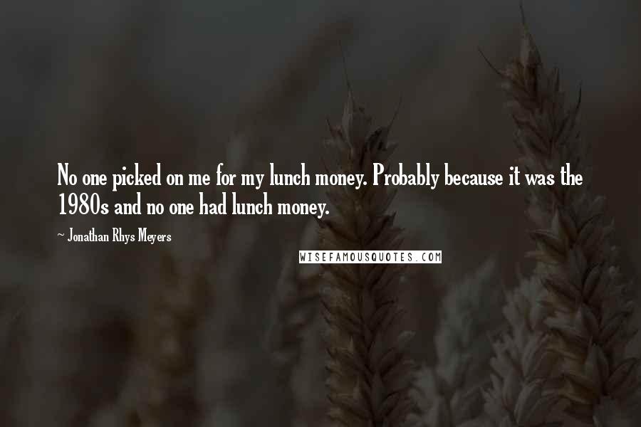 Jonathan Rhys Meyers Quotes: No one picked on me for my lunch money. Probably because it was the 1980s and no one had lunch money.