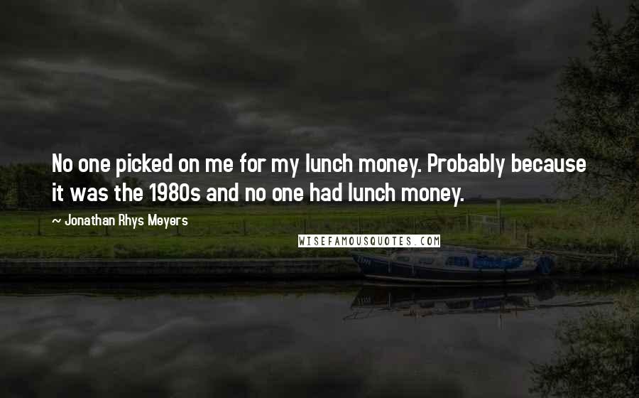 Jonathan Rhys Meyers Quotes: No one picked on me for my lunch money. Probably because it was the 1980s and no one had lunch money.