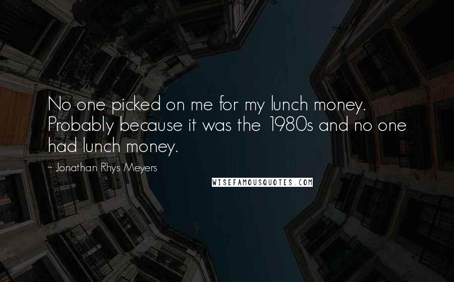 Jonathan Rhys Meyers Quotes: No one picked on me for my lunch money. Probably because it was the 1980s and no one had lunch money.