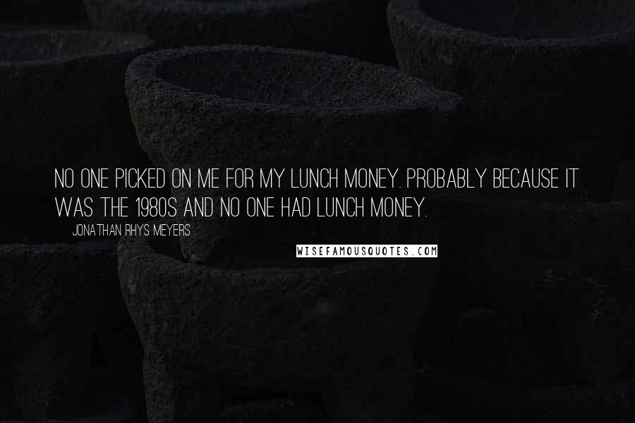 Jonathan Rhys Meyers Quotes: No one picked on me for my lunch money. Probably because it was the 1980s and no one had lunch money.