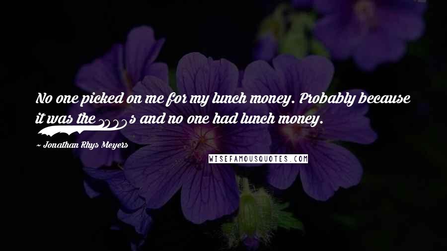 Jonathan Rhys Meyers Quotes: No one picked on me for my lunch money. Probably because it was the 1980s and no one had lunch money.