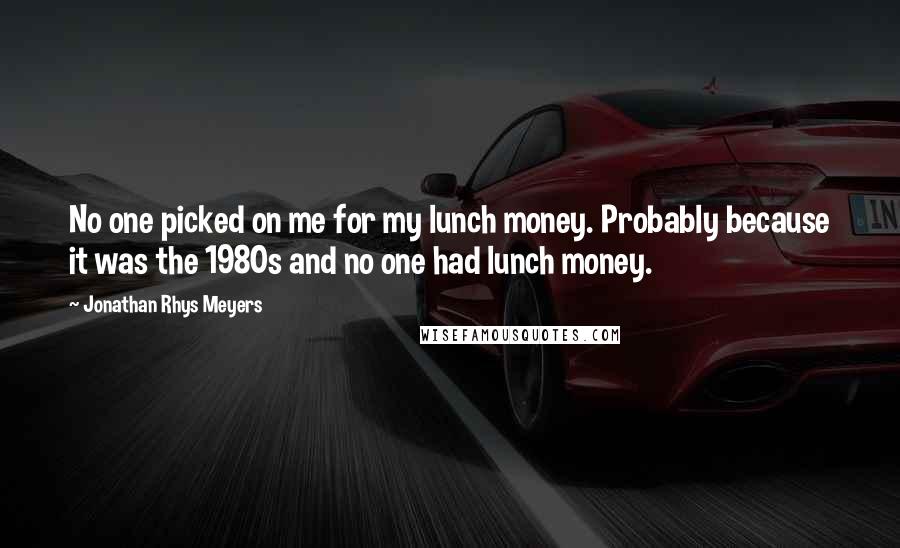 Jonathan Rhys Meyers Quotes: No one picked on me for my lunch money. Probably because it was the 1980s and no one had lunch money.