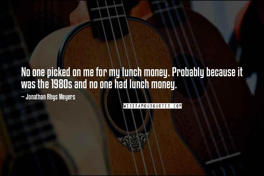 Jonathan Rhys Meyers Quotes: No one picked on me for my lunch money. Probably because it was the 1980s and no one had lunch money.