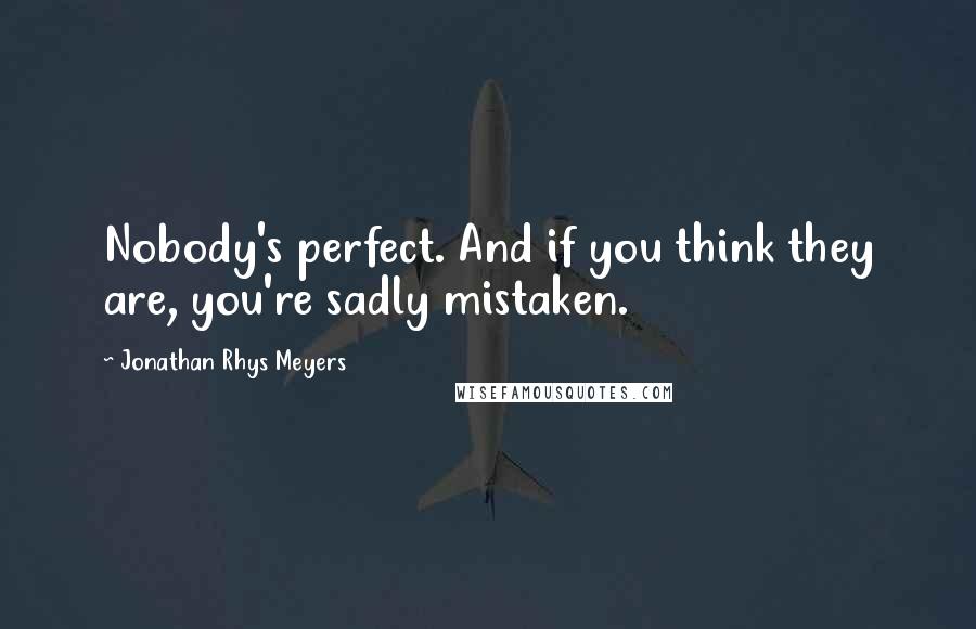 Jonathan Rhys Meyers Quotes: Nobody's perfect. And if you think they are, you're sadly mistaken.