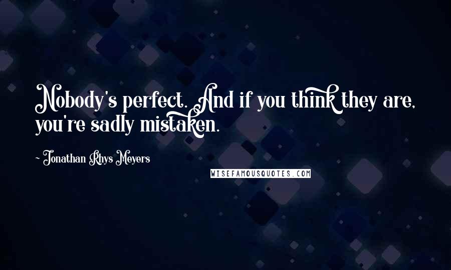 Jonathan Rhys Meyers Quotes: Nobody's perfect. And if you think they are, you're sadly mistaken.