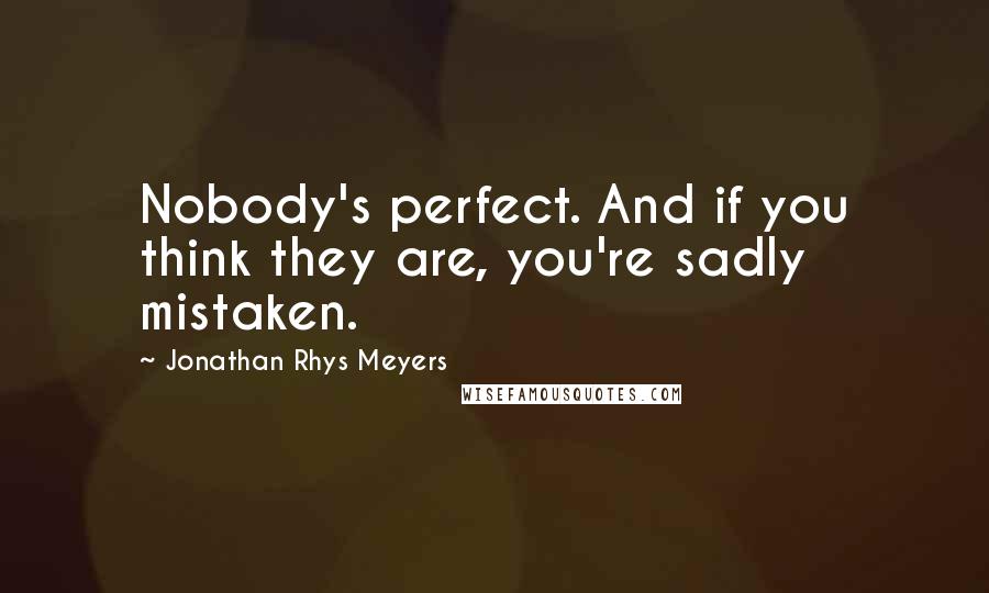 Jonathan Rhys Meyers Quotes: Nobody's perfect. And if you think they are, you're sadly mistaken.