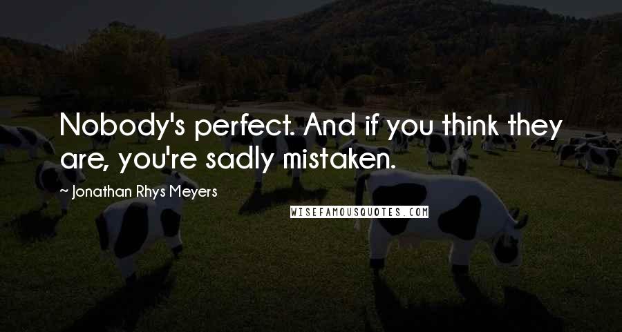 Jonathan Rhys Meyers Quotes: Nobody's perfect. And if you think they are, you're sadly mistaken.