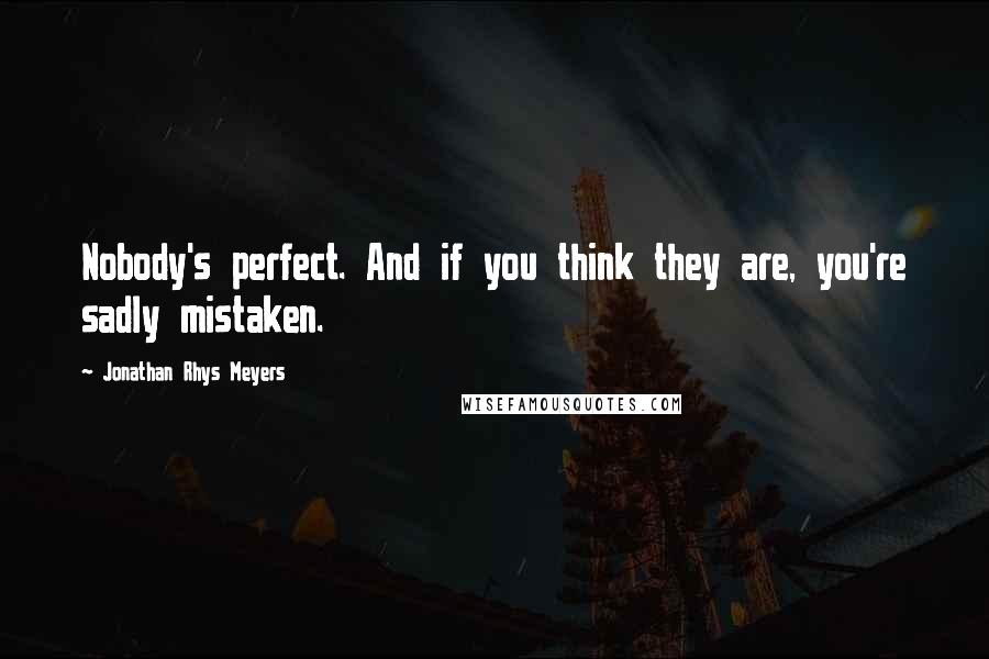 Jonathan Rhys Meyers Quotes: Nobody's perfect. And if you think they are, you're sadly mistaken.