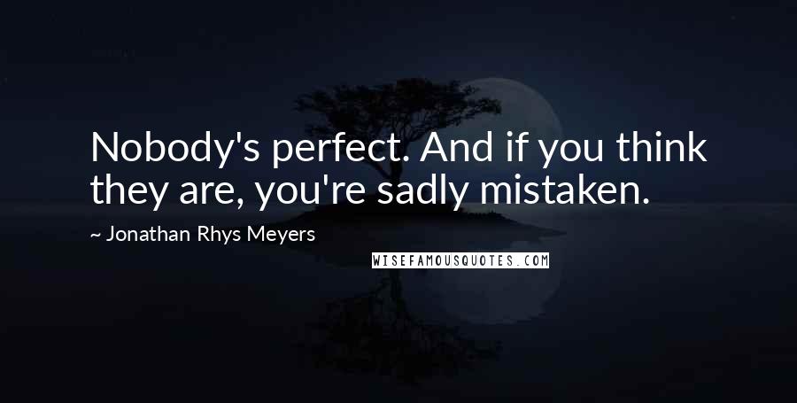 Jonathan Rhys Meyers Quotes: Nobody's perfect. And if you think they are, you're sadly mistaken.