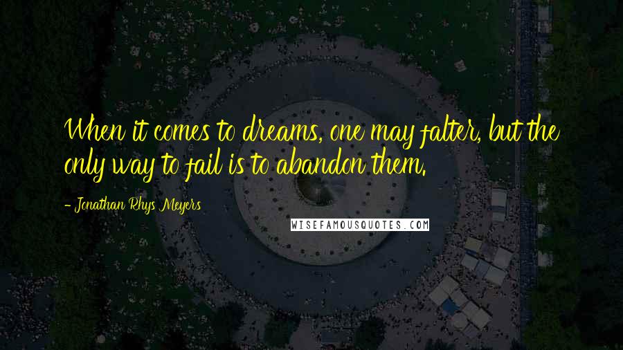Jonathan Rhys Meyers Quotes: When it comes to dreams, one may falter, but the only way to fail is to abandon them.