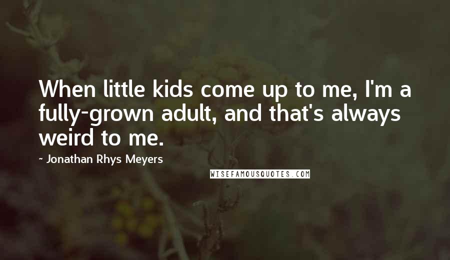 Jonathan Rhys Meyers Quotes: When little kids come up to me, I'm a fully-grown adult, and that's always weird to me.