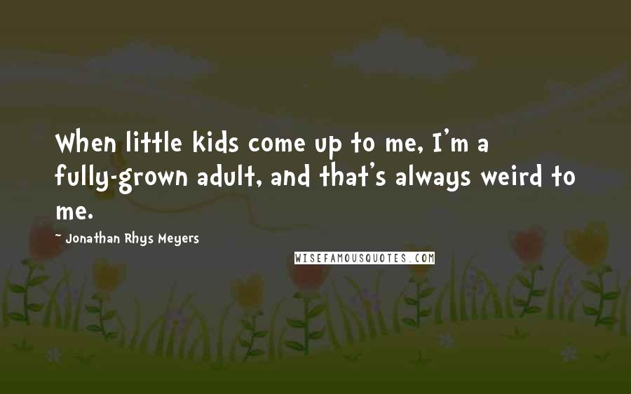 Jonathan Rhys Meyers Quotes: When little kids come up to me, I'm a fully-grown adult, and that's always weird to me.