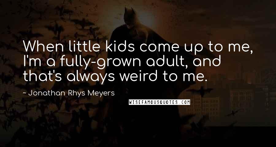 Jonathan Rhys Meyers Quotes: When little kids come up to me, I'm a fully-grown adult, and that's always weird to me.