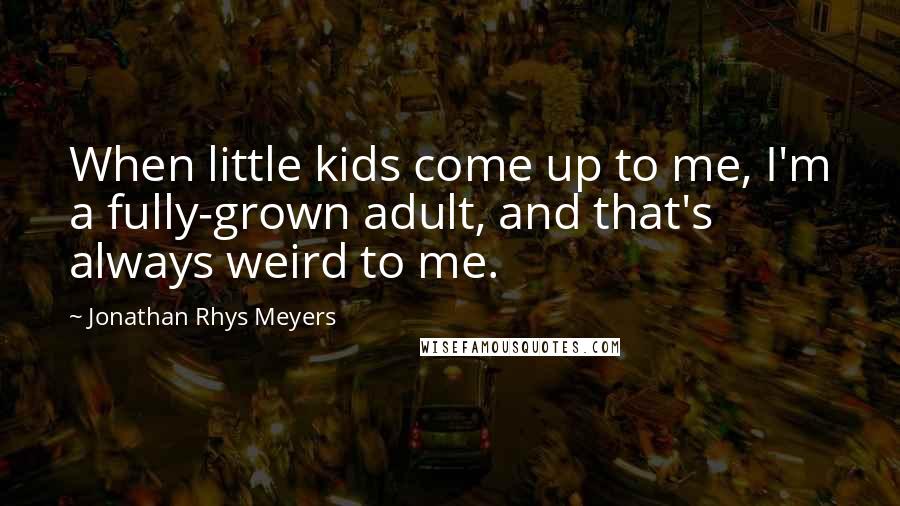 Jonathan Rhys Meyers Quotes: When little kids come up to me, I'm a fully-grown adult, and that's always weird to me.