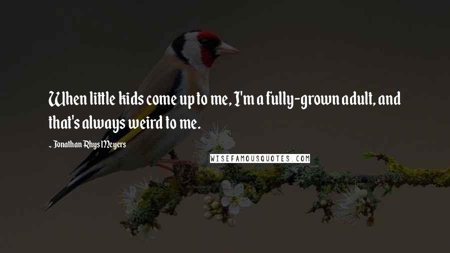 Jonathan Rhys Meyers Quotes: When little kids come up to me, I'm a fully-grown adult, and that's always weird to me.