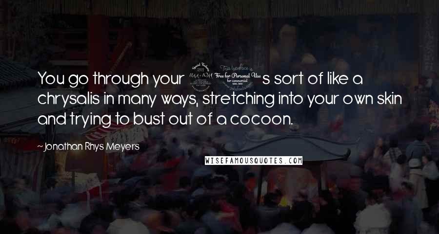 Jonathan Rhys Meyers Quotes: You go through your 20s sort of like a chrysalis in many ways, stretching into your own skin and trying to bust out of a cocoon.