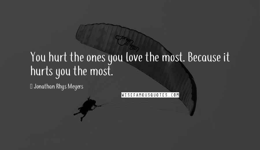 Jonathan Rhys Meyers Quotes: You hurt the ones you love the most. Because it hurts you the most.