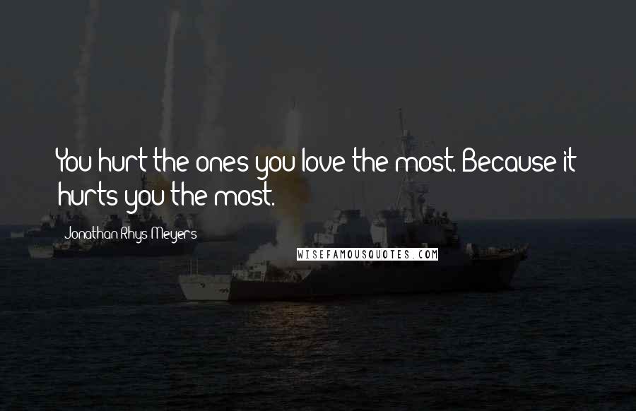 Jonathan Rhys Meyers Quotes: You hurt the ones you love the most. Because it hurts you the most.