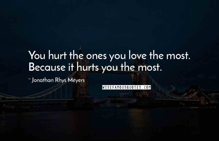 Jonathan Rhys Meyers Quotes: You hurt the ones you love the most. Because it hurts you the most.