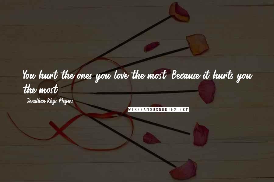 Jonathan Rhys Meyers Quotes: You hurt the ones you love the most. Because it hurts you the most.