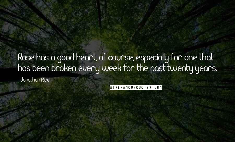 Jonathan Rice Quotes: Rose has a good heart, of course, especially for one that has been broken every week for the past twenty years.