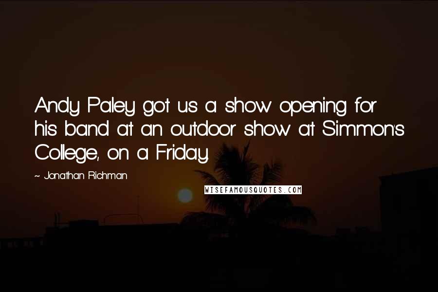 Jonathan Richman Quotes: Andy Paley got us a show opening for his band at an outdoor show at Simmon's College, on a Friday.