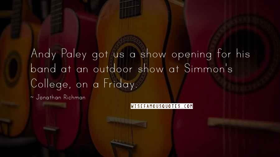 Jonathan Richman Quotes: Andy Paley got us a show opening for his band at an outdoor show at Simmon's College, on a Friday.