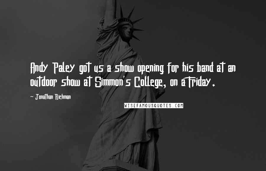 Jonathan Richman Quotes: Andy Paley got us a show opening for his band at an outdoor show at Simmon's College, on a Friday.