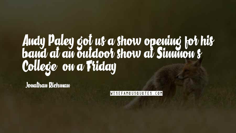 Jonathan Richman Quotes: Andy Paley got us a show opening for his band at an outdoor show at Simmon's College, on a Friday.