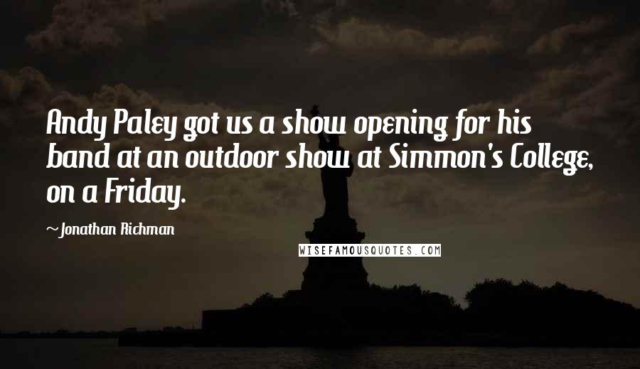 Jonathan Richman Quotes: Andy Paley got us a show opening for his band at an outdoor show at Simmon's College, on a Friday.