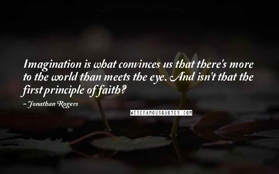 Jonathan Rogers Quotes: Imagination is what convinces us that there's more to the world than meets the eye. And isn't that the first principle of faith?