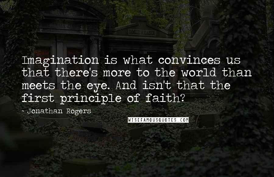 Jonathan Rogers Quotes: Imagination is what convinces us that there's more to the world than meets the eye. And isn't that the first principle of faith?