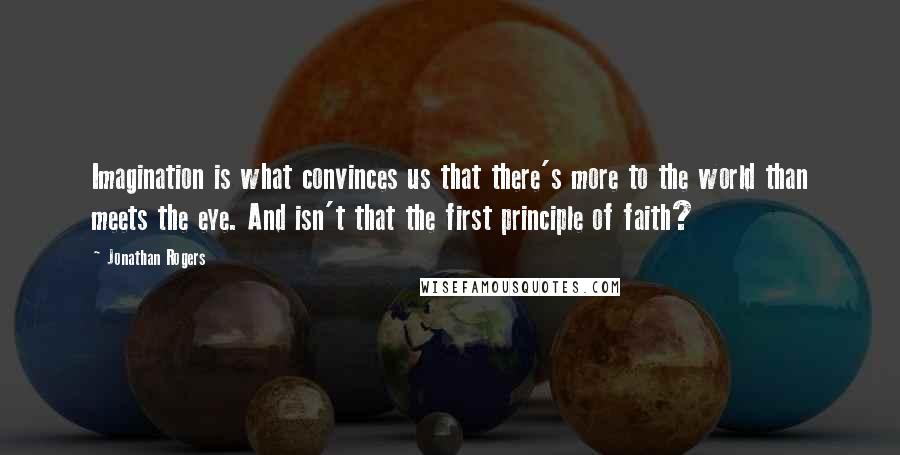 Jonathan Rogers Quotes: Imagination is what convinces us that there's more to the world than meets the eye. And isn't that the first principle of faith?