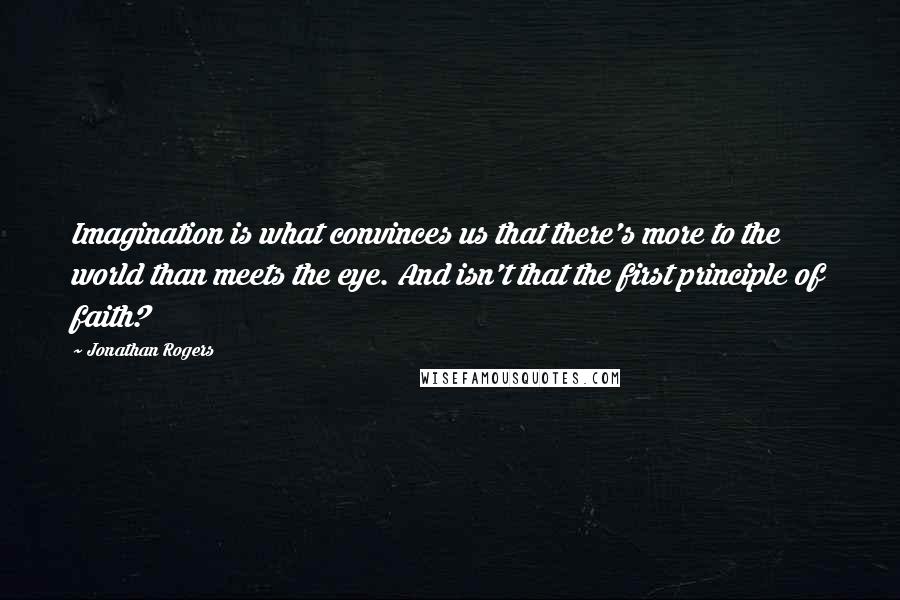 Jonathan Rogers Quotes: Imagination is what convinces us that there's more to the world than meets the eye. And isn't that the first principle of faith?