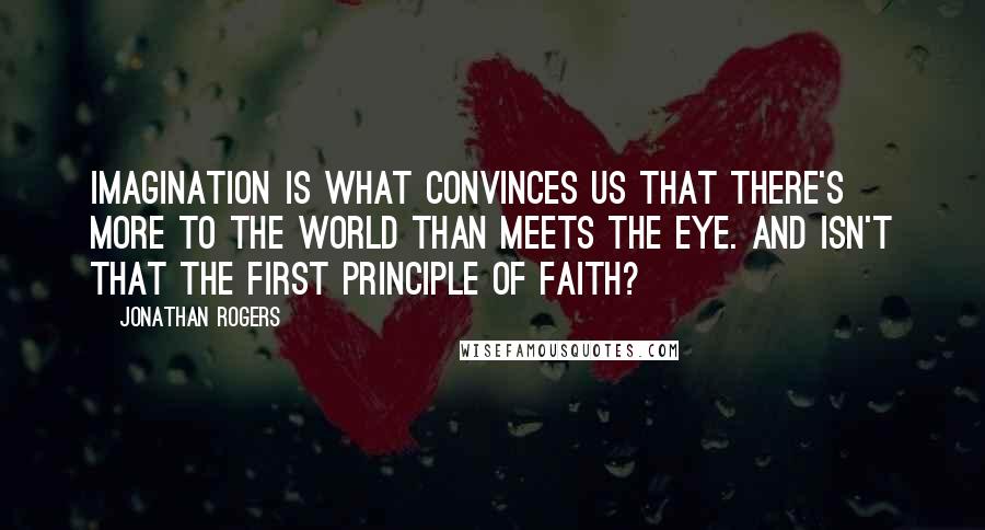 Jonathan Rogers Quotes: Imagination is what convinces us that there's more to the world than meets the eye. And isn't that the first principle of faith?