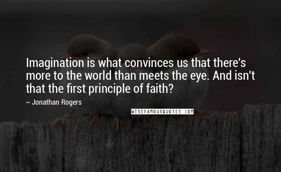 Jonathan Rogers Quotes: Imagination is what convinces us that there's more to the world than meets the eye. And isn't that the first principle of faith?